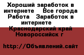 Хороший заработок в интернете. - Все города Работа » Заработок в интернете   . Краснодарский край,Новороссийск г.